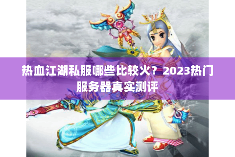 热血江湖私服哪些比较火？2023热门服务器真实测评