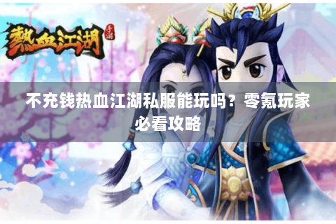 不充钱热血江湖私服能玩吗？零氪玩家必看攻略