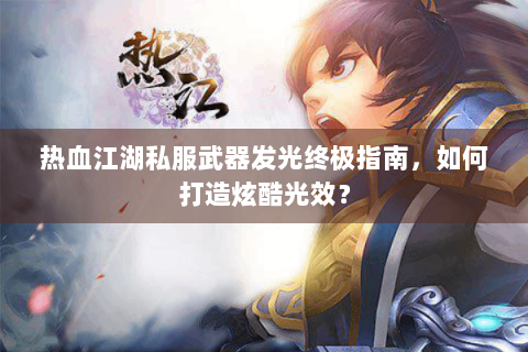 热血江湖私服武器发光终极指南，如何打造炫酷光效？