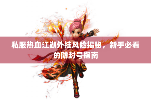 私服热血江湖外挂风险揭秘，新手必看的防封号指南
