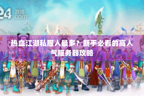 热血江湖私服人最多？新手必看的高人气服务器攻略