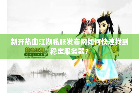 新开热血江湖私服发布网如何快速找到稳定服务器？