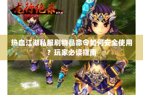 热血江湖私服刷物品命令如何安全使用？玩家必读指南