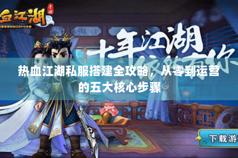 热血江湖私服搭建全攻略，从零到运营的五大核心步骤