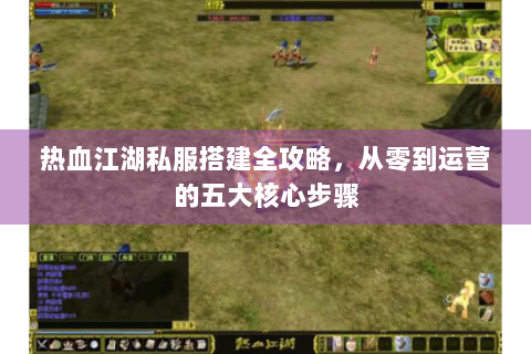 热血江湖私服搭建全攻略，从零到运营的五大核心步骤