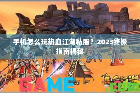 手机怎么玩热血江湖私服？2023终极指南揭秘