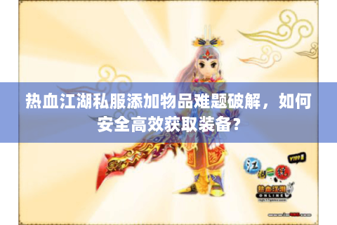 热血江湖私服添加物品难题破解，如何安全高效获取装备？