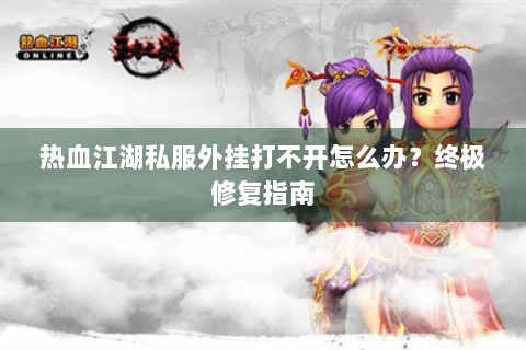 热血江湖私服外挂打不开怎么办？终极修复指南
