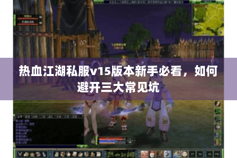 热血江湖私服v15版本新手必看，如何避开三大常见坑