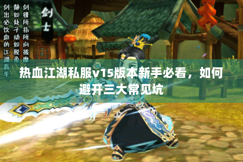 热血江湖私服v15版本新手必看，如何避开三大常见坑