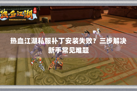 热血江湖私服补丁安装失败？三步解决新手常见难题