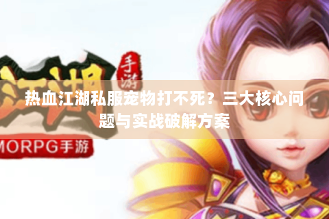 热血江湖私服宠物打不死？三大核心问题与实战破解方案