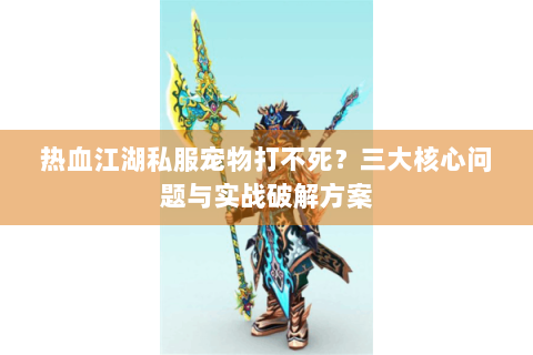 热血江湖私服宠物打不死？三大核心问题与实战破解方案