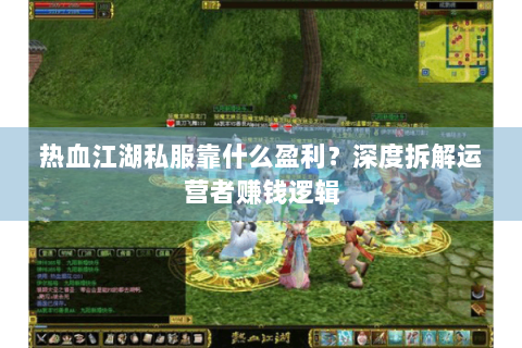 热血江湖私服靠什么盈利？深度拆解运营者赚钱逻辑