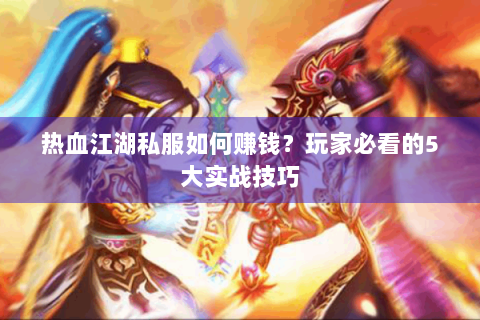 热血江湖私服如何赚钱？玩家必看的5大实战技巧