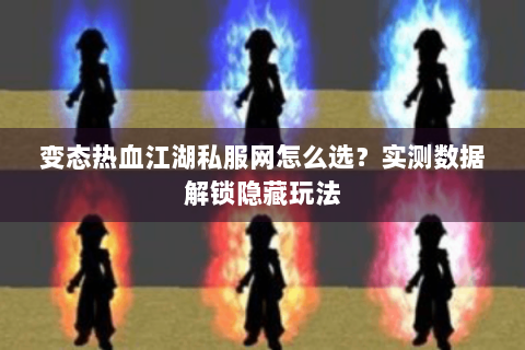 变态热血江湖私服网怎么选？实测数据解锁隐藏玩法