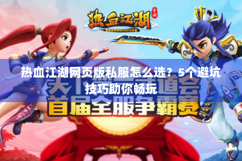 热血江湖网页版私服怎么选？5个避坑技巧助你畅玩