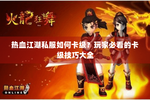 热血江湖私服如何卡级？玩家必看的卡级技巧大全