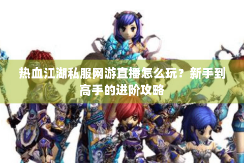 热血江湖私服网游直播怎么玩？新手到高手的进阶攻略