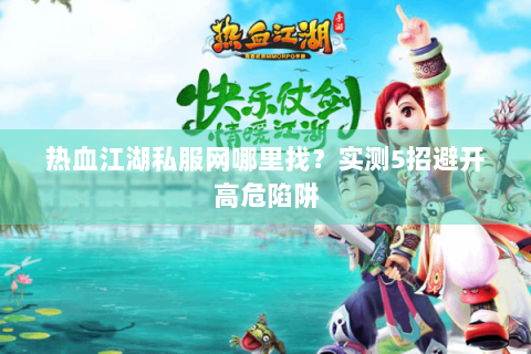 热血江湖私服网哪里找？实测5招避开高危陷阱