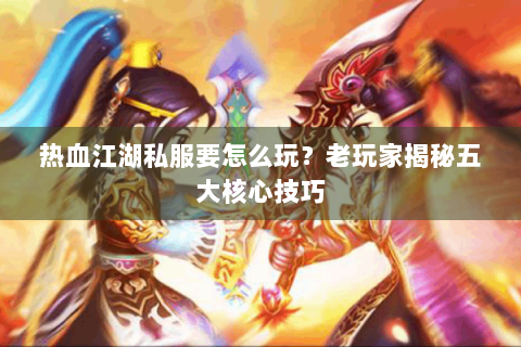 热血江湖私服要怎么玩？老玩家揭秘五大核心技巧