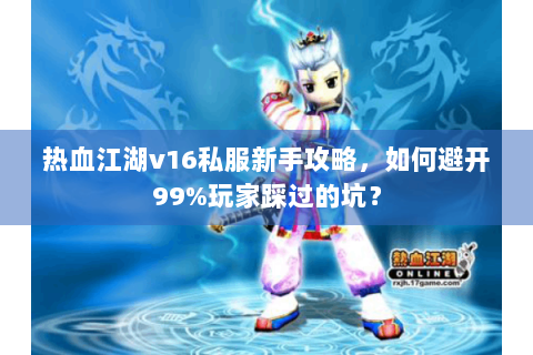 热血江湖v16私服新手攻略，如何避开99%玩家踩过的坑？