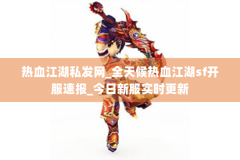 热血江湖私发网_全天候热血江湖sf开服速报_今日新服实时更新