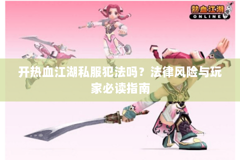 开热血江湖私服犯法吗？法律风险与玩家必读指南