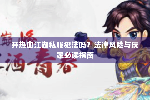 开热血江湖私服犯法吗？法律风险与玩家必读指南
