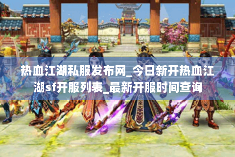 热血江湖私服发布网_今日新开热血江湖sf开服列表_最新开服时间查询
