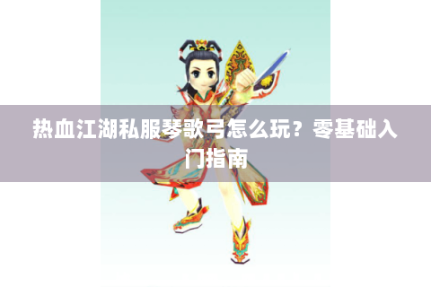热血江湖私服琴歌弓怎么玩?零基础入门指南 热血江湖私服琴歌弓怎么玩?零基础入门指南