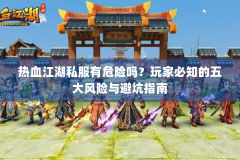 热血江湖私服有危险吗？玩家必知的五大风险与避坑指南