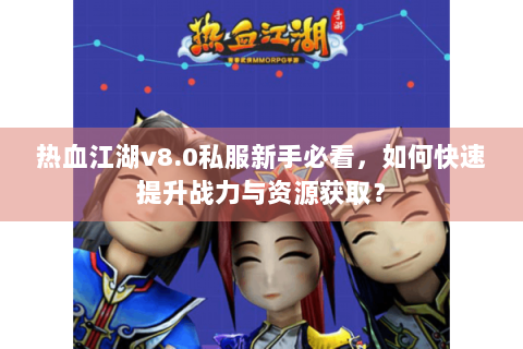 热血江湖v8.0私服新手必看，如何快速提升战力与资源获取？