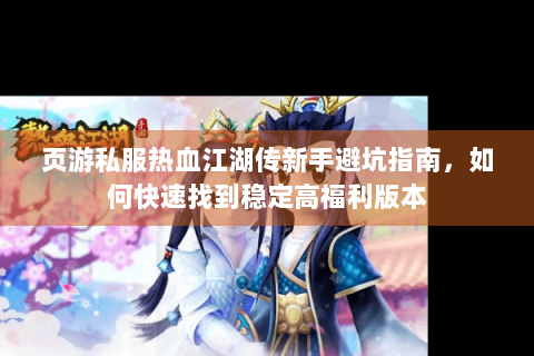 页游私服热血江湖传新手避坑指南，如何快速找到稳定高福利版本
