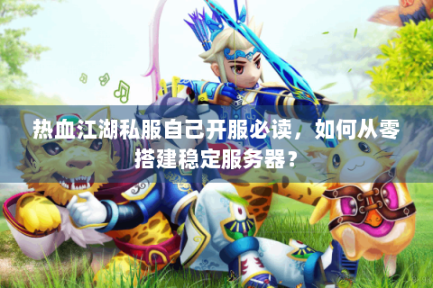 热血江湖私服自己开服必读，如何从零搭建稳定服务器？