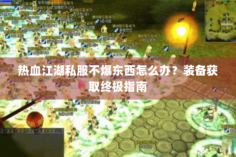 热血江湖私服不爆东西怎么办？装备获取终极指南
