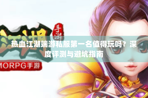 热血江湖端游私服第一名值得玩吗？深度评测与避坑指南
