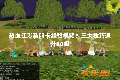 热血江湖私服卡经验视频？三大技巧速升80级