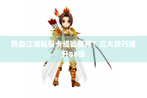 热血江湖私服卡经验视频？三大技巧速升80级