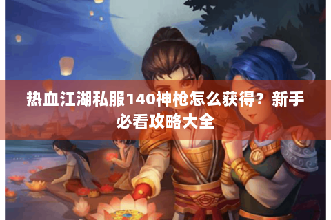 热血江湖私服140神枪怎么获得？新手必看攻略大全