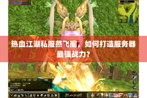 热血江湖私服燕飞阁,如何打造服务器最强战力? 热血江湖私服燕飞阁,如何打造服务器最强战力?
