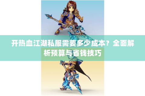开热血江湖私服需要多少成本？全面解析预算与省钱技巧