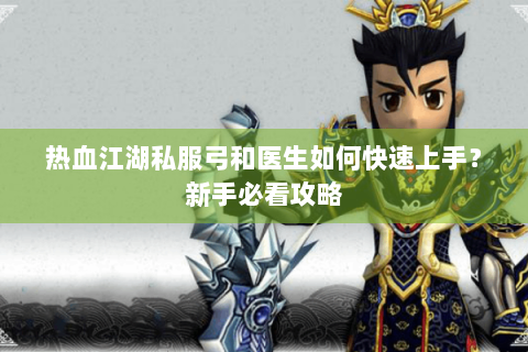 热血江湖私服弓和医生如何快速上手？新手必看攻略