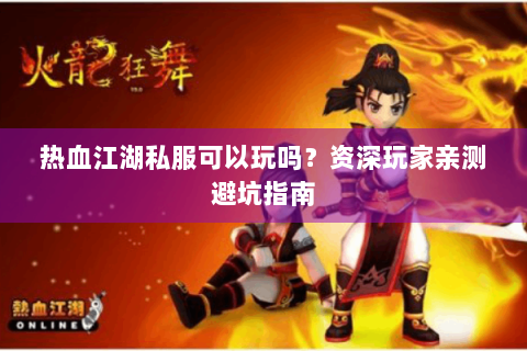 热血江湖私服可以玩吗？资深玩家亲测避坑指南