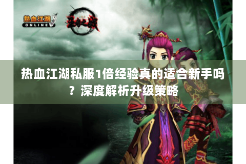 热血江湖私服1倍经验真的适合新手吗？深度解析升级策略