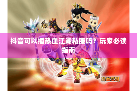 抖音可以播热血江湖私服吗？玩家必读指南