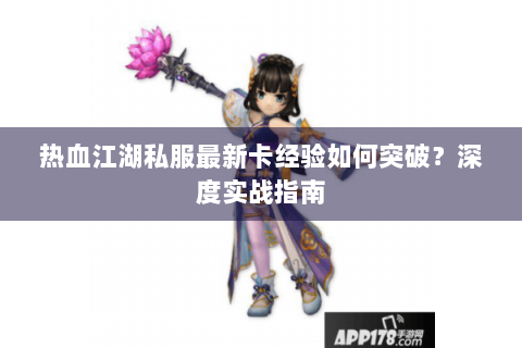 热血江湖私服最新卡经验如何突破？深度实战指南