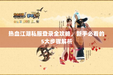 热血江湖私服登录全攻略，新手必看的5大步骤解析