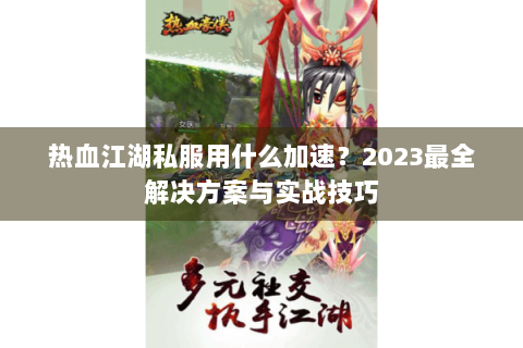 热血江湖私服用什么加速？2023最全解决方案与实战技巧
