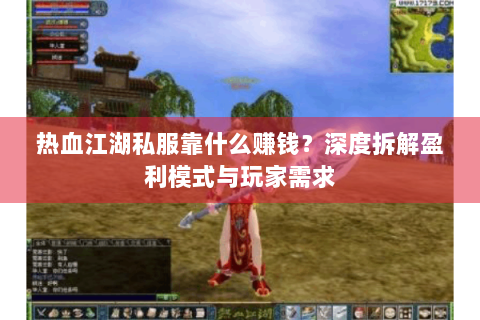 热血江湖私服靠什么赚钱？深度拆解盈利模式与玩家需求